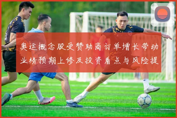 奥运概念股受赞助商订单增长带动业绩预期上修及投资看点与风险提示