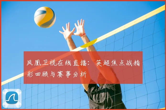 凤凰卫视在线直播：英超焦点战精彩回顾与赛事分析