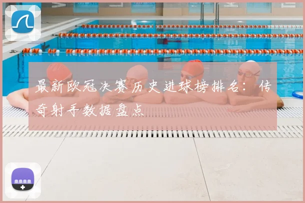 最新欧冠决赛历史进球榜排名：传奇射手数据盘点