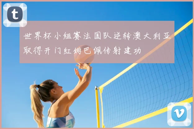 世界杯小组赛法国队逆转澳大利亚取得开门红姆巴佩传射建功